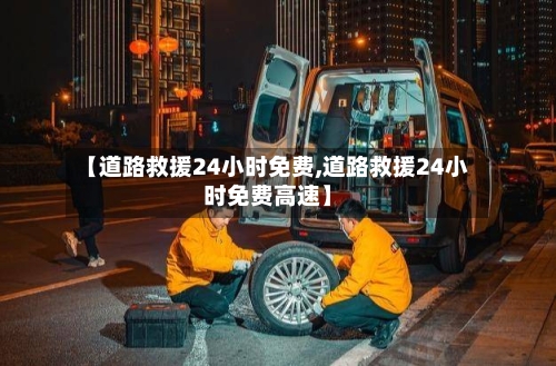 【道路救援24小时免费,道路救援24小时免费高速】-第1张图片