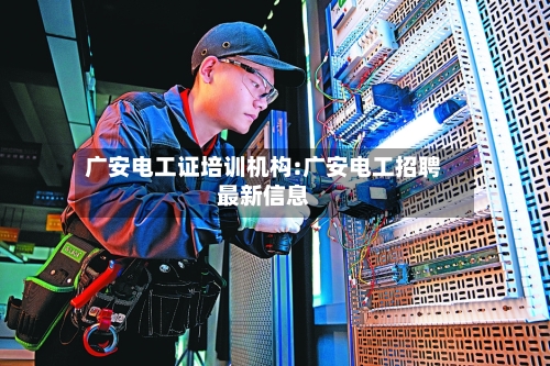 广安电工证培训机构:广安电工招聘最新信息-第1张图片