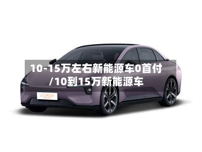 10-15万左右新能源车0首付/10到15万新能源车-第1张图片