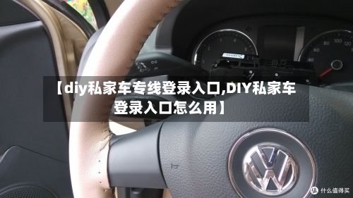 【diy私家车专线登录入口,DIY私家车登录入口怎么用】-第1张图片