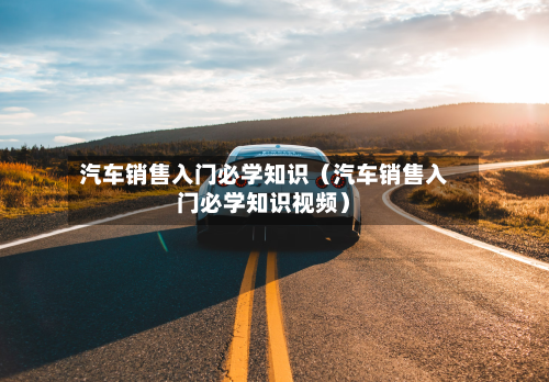 汽车销售入门必学知识（汽车销售入门必学知识视频）-第1张图片