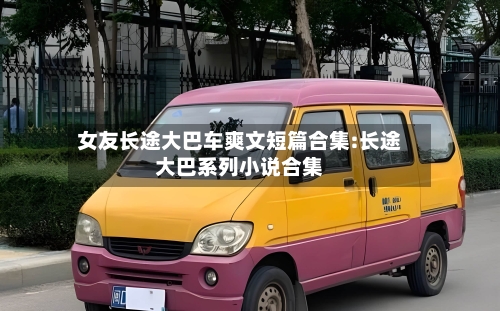 女友长途大巴车爽文短篇合集:长途大巴系列小说合集-第1张图片