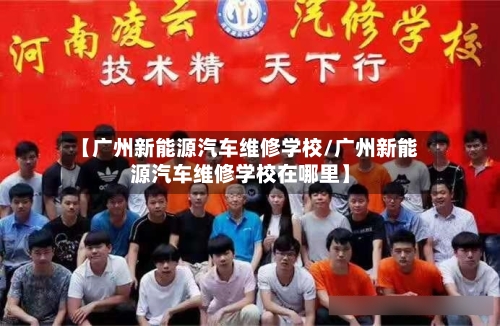 【广州新能源汽车维修学校/广州新能源汽车维修学校在哪里】-第1张图片