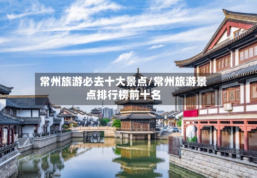 常州旅游必去十大景点/常州旅游景点排行榜前十名-第1张图片