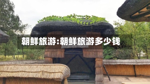 朝鲜旅游:朝鲜旅游多少钱-第1张图片