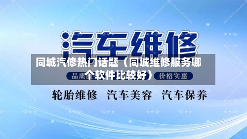 同城汽修热门话题(同城维修服务哪个软件比较好)-第1张图片