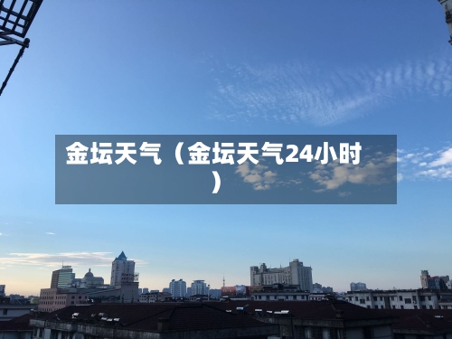 金坛天气(金坛天气24小时)-第1张图片
