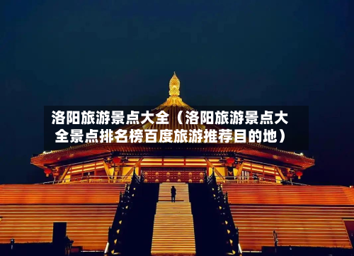 洛阳旅游景点大全(洛阳旅游景点大全景点排名榜百度旅游推荐目的地)-第1张图片