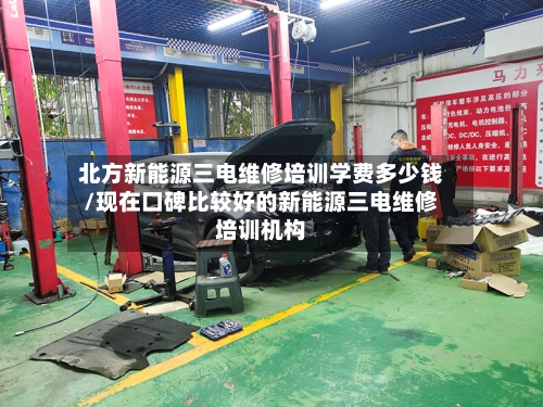 北方新能源三电维修培训学费多少钱/现在口碑比较好的新能源三电维修培训机构-第1张图片
