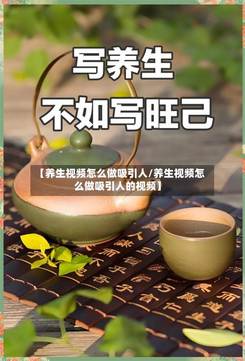 【养生视频怎么做吸引人/养生视频怎么做吸引人的视频】-第1张图片