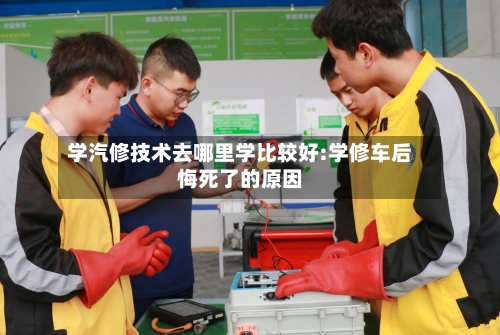 学汽修技术去哪里学比较好:学修车后悔死了的原因-第1张图片