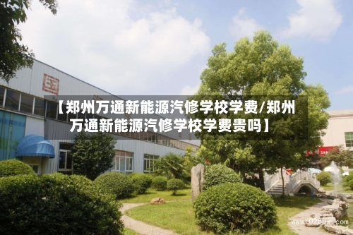 【郑州万通新能源汽修学校学费/郑州万通新能源汽修学校学费贵吗】-第1张图片