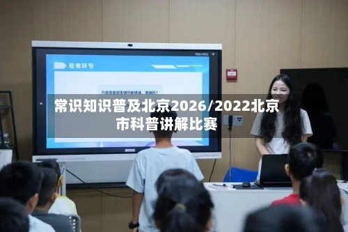 常识知识普及北京2026/2022北京市科普讲解比赛-第1张图片