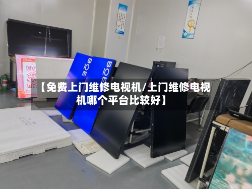 【免费上门维修电视机/上门维修电视机哪个平台比较好】-第1张图片