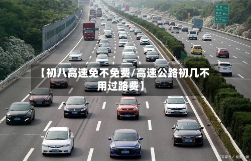 【初八高速免不免费/高速公路初几不用过路费】-第1张图片