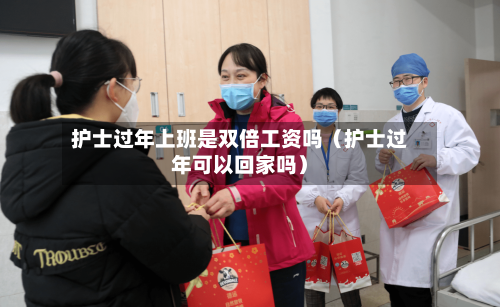 护士过年上班是双倍工资吗(护士过年可以回家吗)-第1张图片