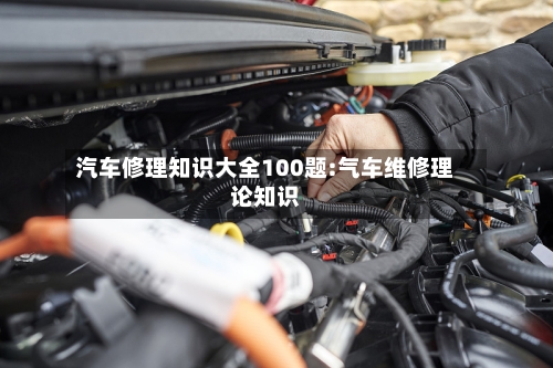 汽车修理知识大全100题:气车维修理论知识-第1张图片
