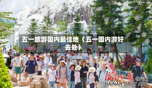 五一旅游国内最佳地(五一国内游好去处)-第1张图片