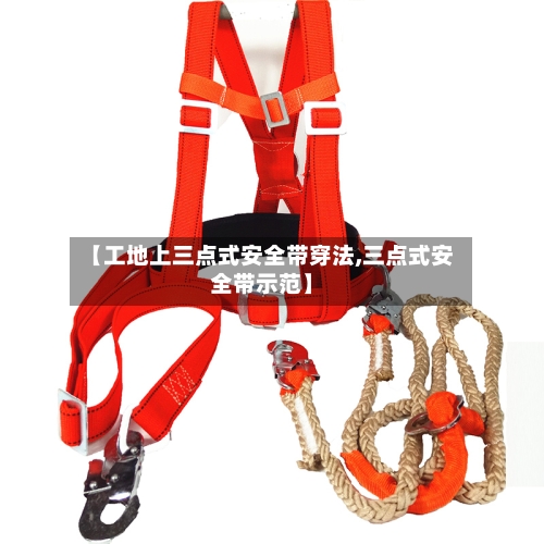 【工地上三点式安全带穿法,三点式安全带示范】-第1张图片