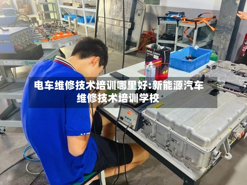 电车维修技术培训哪里好:新能源汽车维修技术培训学校-第1张图片