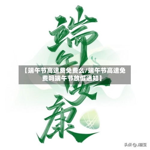 【端午节高速费免费么/端午节高速免费吗端午节放假通知】-第1张图片