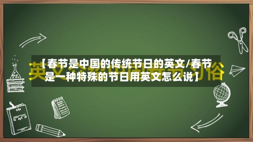 【春节是中国的传统节日的英文/春节是一种特殊的节日用英文怎么说】-第1张图片