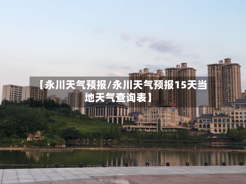 【永川天气预报/永川天气预报15天当地天气查询表】-第1张图片