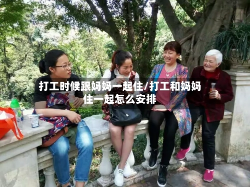 打工时候跟妈妈一起住/打工和妈妈住一起怎么安排-第1张图片