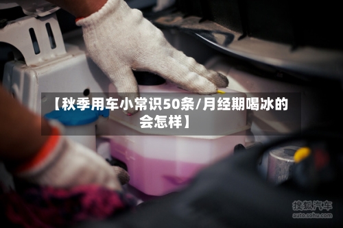 【秋季用车小常识50条/月经期喝冰的会怎样】-第1张图片
