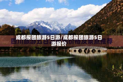 成都报团旅游5日游/成都报团旅游5日游报价-第1张图片
