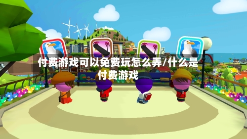 付费游戏可以免费玩怎么弄/什么是付费游戏-第1张图片