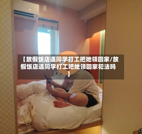 【放假饭店遇同学打工把她领回家/放假饭店遇同学打工把她领回家犯法吗】-第1张图片