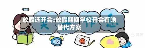 放假还开会:放假期间学校开会有啥替代方案-第1张图片