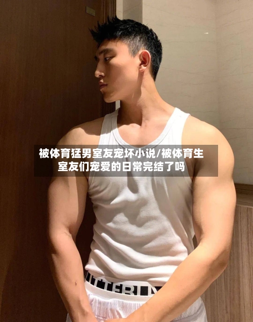 被体育猛男室友宠坏小说/被体育生室友们宠爱的日常完结了吗-第1张图片