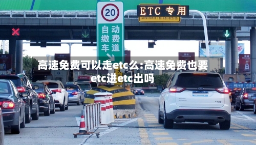 高速免费可以走etc么:高速免费也要etc进etc出吗-第1张图片