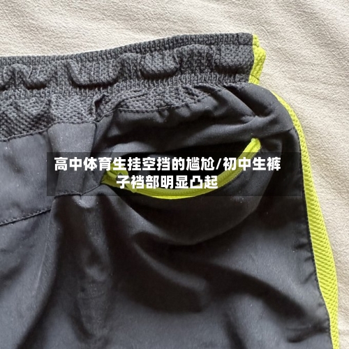 高中体育生挂空挡的尴尬/初中生裤子裆部明显凸起-第1张图片