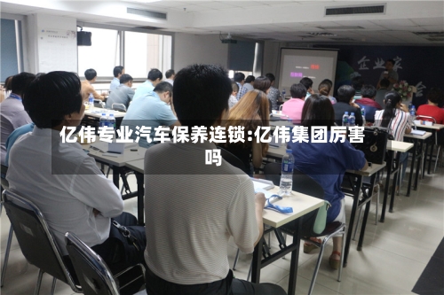亿伟专业汽车保养连锁:亿伟集团厉害吗-第1张图片