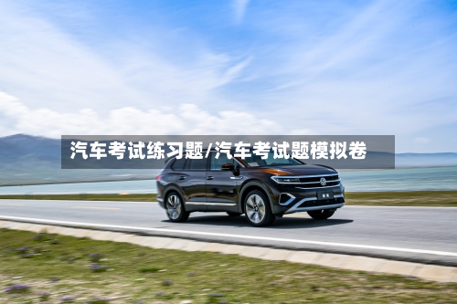 汽车考试练习题/汽车考试题模拟卷-第1张图片