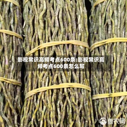影视常识高频考点600条:影视常识高频考点600条怎么写-第1张图片