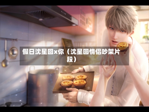 假日沈星回x你(沈星回情侣吵架片段)-第1张图片