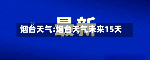 烟台天气:烟台天气未来15天-第1张图片