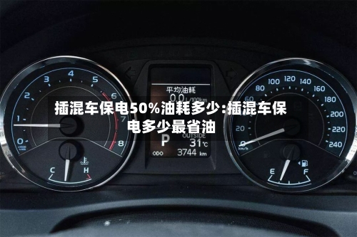 插混车保电50%油耗多少:插混车保电多少最省油-第1张图片