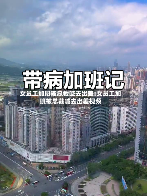女员工加班被总裁喊去出差:女员工加班被总裁喊去出差视频-第1张图片