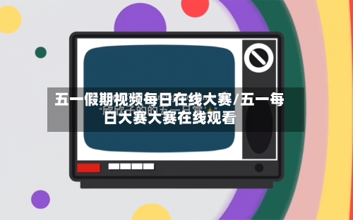 五一假期视频每日在线大赛/五一每日大赛大赛在线观看-第1张图片