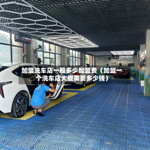 加盟洗车店一般多少加盟费(加盟一个洗车店大概需要多少钱)-第1张图片