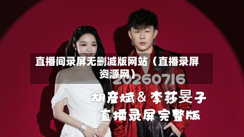 直播间录屏无删减版网站（直播录屏资源网）-第1张图片