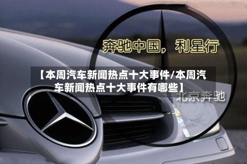 【本周汽车新闻热点十大事件/本周汽车新闻热点十大事件有哪些】-第1张图片