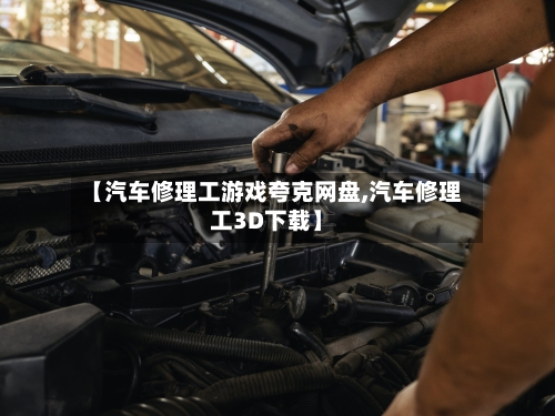 【汽车修理工游戏夸克网盘,汽车修理工3D下载】-第1张图片