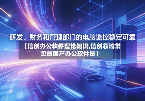 【信创办公软件理论知识,信创领域常见的国产办公软件是】-第1张图片