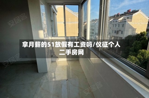 拿月薪的51放假有工资吗/仪征个人二手房网-第1张图片
